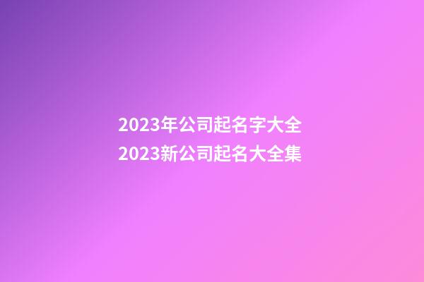 2023年公司起名字大全 2023新公司起名大全集-第1張-公司起名-玄機(jī)派